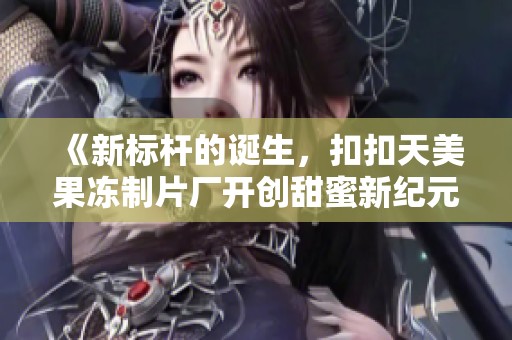 《新标杆的诞生，扣扣天美果冻制片厂开创甜蜜新纪元》