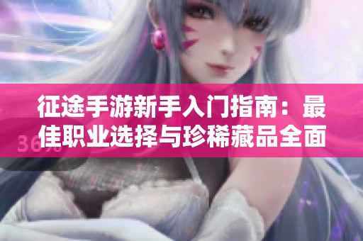 征途手游新手入门指南：最佳职业选择与珍稀藏品全面解析