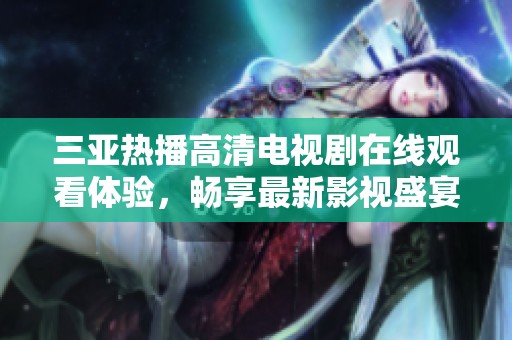 三亚热播高清电视剧在线观看体验，畅享最新影视盛宴