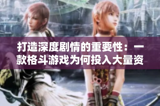 打造深度剧情的重要性：一款格斗游戏为何投入大量资源于故事情节