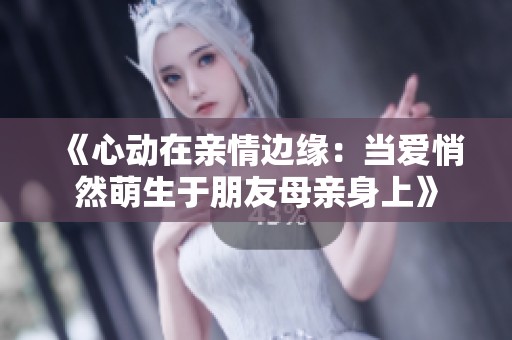 《心动在亲情边缘：当爱悄然萌生于朋友母亲身上》