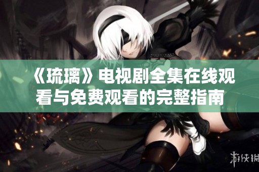 《琉璃》电视剧全集在线观看与免费观看的完整指南