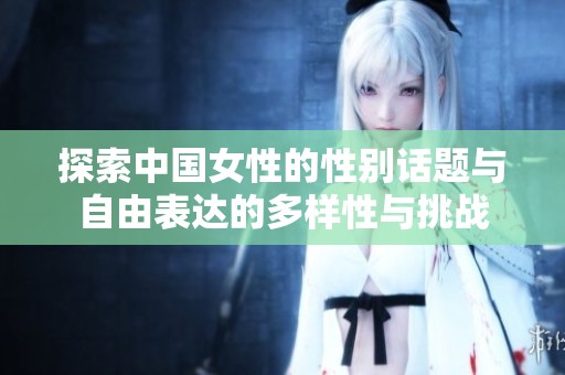 探索中国女性的性别话题与自由表达的多样性与挑战