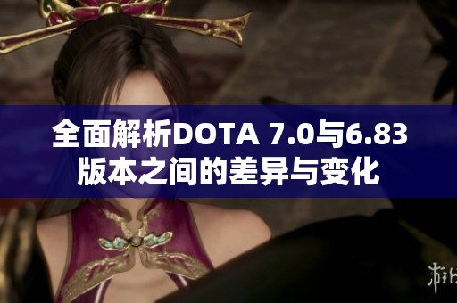 全面解析DOTA 7.0与6.83版本之间的差异与变化