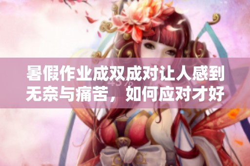 暑假作业成双成对让人感到无奈与痛苦，如何应对才好