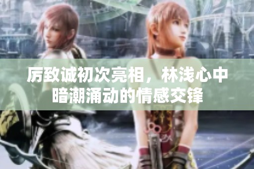 厉致诚初次亮相，林浅心中暗潮涌动的情感交锋
