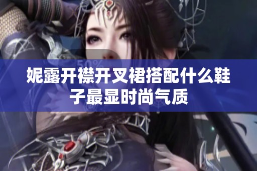 妮露开襟开叉裙搭配什么鞋子最显时尚气质