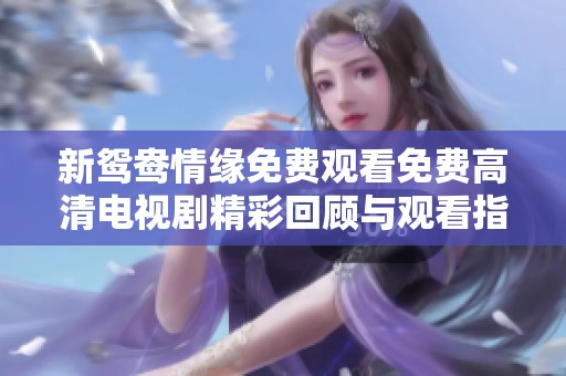 新鸳鸯情缘免费观看免费高清电视剧精彩回顾与观看指南