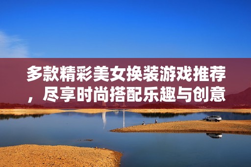 多款精彩美女换装游戏推荐，尽享时尚搭配乐趣与创意