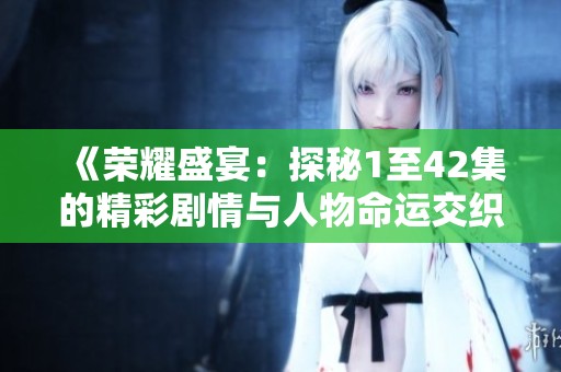 《荣耀盛宴：探秘1至42集的精彩剧情与人物命运交织》