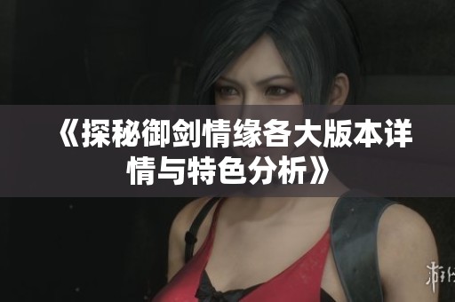 《探秘御剑情缘各大版本详情与特色分析》