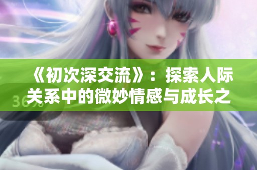 《初次深交流》：探索人际关系中的微妙情感与成长之旅