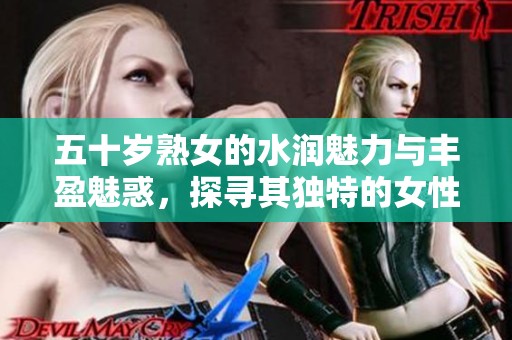 五十岁熟女的水润魅力与丰盈魅惑，探寻其独特的女性魅力