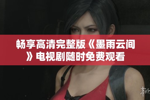 畅享高清完整版《墨雨云间》电视剧随时免费观看