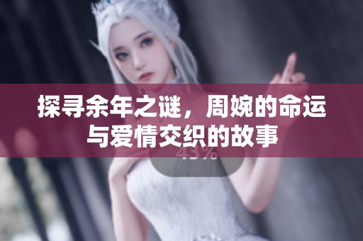 探寻余年之谜，周婉的命运与爱情交织的故事