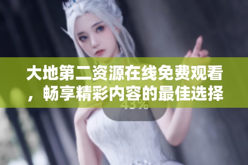 大地第二资源在线免费观看，畅享精彩内容的最佳选择