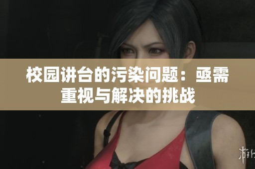 校园讲台的污染问题：亟需重视与解决的挑战