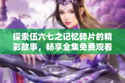 探索伍六七之记忆碎片的精彩故事，畅享全集免费观看体验