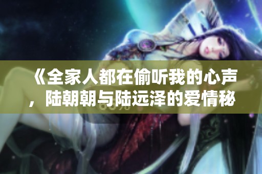 《全家人都在偷听我的心声，陆朝朝与陆远泽的爱情秘密》