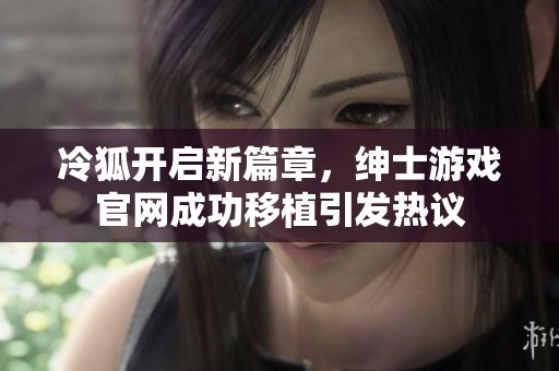 冷狐开启新篇章，绅士游戏官网成功移植引发热议