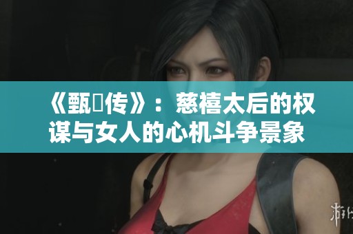 《甄嬛传》：慈禧太后的权谋与女人的心机斗争景象