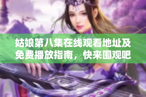 姑娘第八集在线观看地址及免费播放指南，快来围观吧！