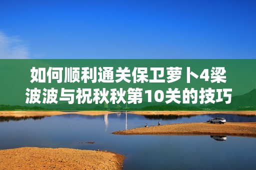 如何顺利通关保卫萝卜4梁波波与祝秋秋第10关的技巧解析