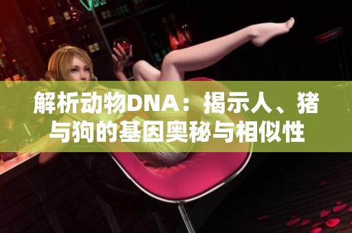 解析动物DNA：揭示人、猪与狗的基因奥秘与相似性