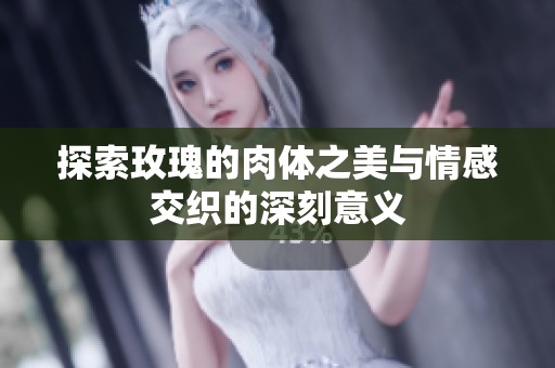 探索玫瑰的肉体之美与情感交织的深刻意义