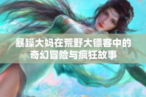 暴躁大妈在荒野大镖客中的奇幻冒险与疯狂故事