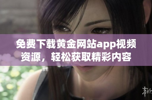 免费下载黄金网站app视频资源，轻松获取精彩内容