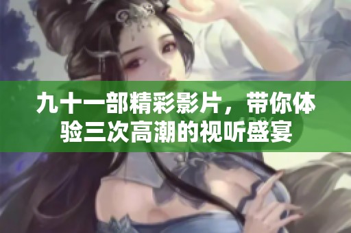 九十一部精彩影片，带你体验三次高潮的视听盛宴
