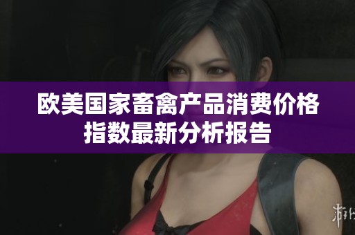 欧美国家畜禽产品消费价格指数最新分析报告
