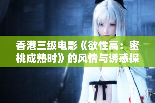 香港三级电影《欲性高：蜜桃成熟时》的风情与诱惑探秘