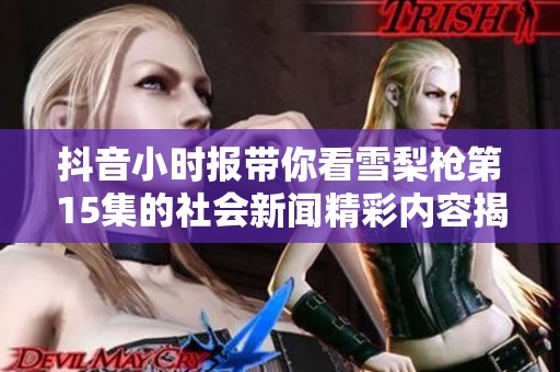 抖音小时报带你看雪梨枪第15集的社会新闻精彩内容揭秘