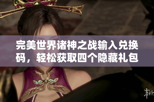 完美世界诸神之战输入兑换码，轻松获取四个隐藏礼包方法分享