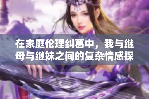 在家庭伦理纠葛中，我与继母与继妹之间的复杂情感探讨