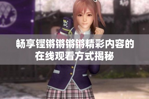 畅享铿锵锵锵锵精彩内容的在线观看方式揭秘