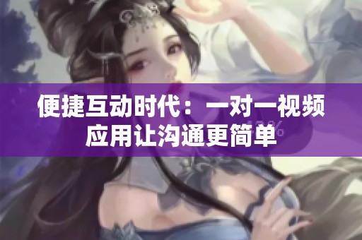 便捷互动时代：一对一视频应用让沟通更简单