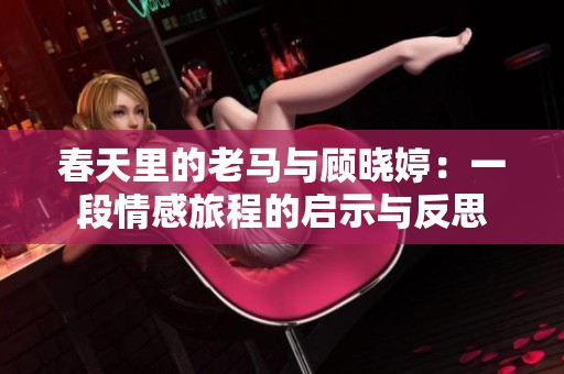 春天里的老马与顾晓婷：一段情感旅程的启示与反思
