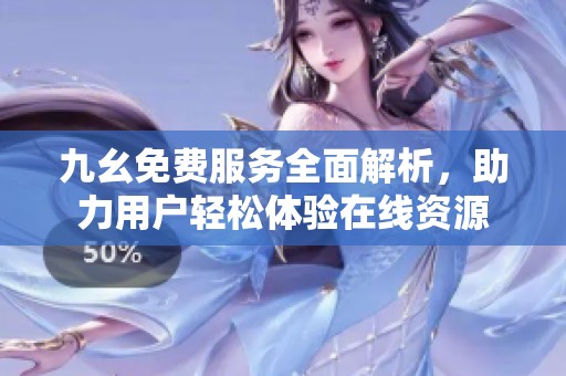 九幺免费服务全面解析，助力用户轻松体验在线资源
