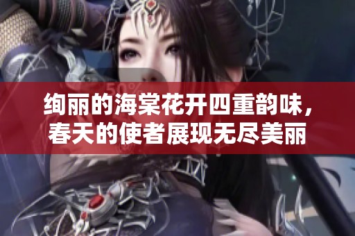 绚丽的海棠花开四重韵味，春天的使者展现无尽美丽