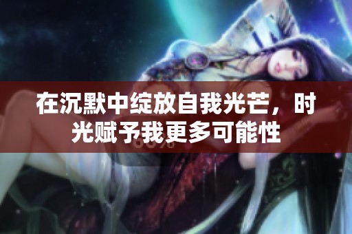 在沉默中绽放自我光芒，时光赋予我更多可能性
