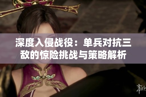 深度入侵战役：单兵对抗三敌的惊险挑战与策略解析