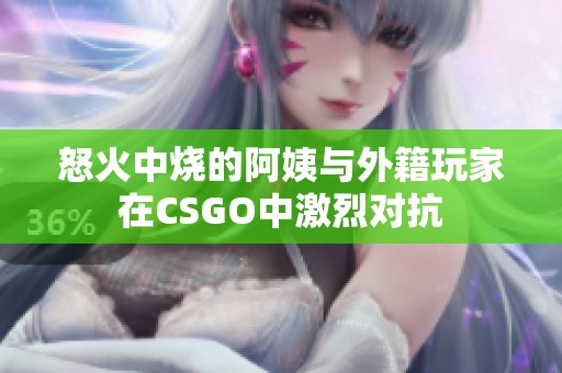 怒火中烧的阿姨与外籍玩家在CSGO中激烈对抗
