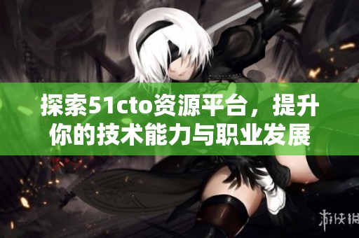 探索51cto资源平台，提升你的技术能力与职业发展