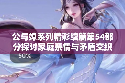 公与媳系列精彩续篇第54部分探讨家庭亲情与矛盾交织的故事