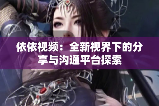 依依视频：全新视界下的分享与沟通平台探索