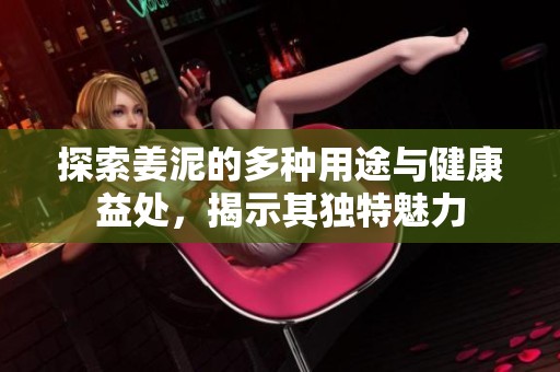 探索姜泥的多种用途与健康益处，揭示其独特魅力