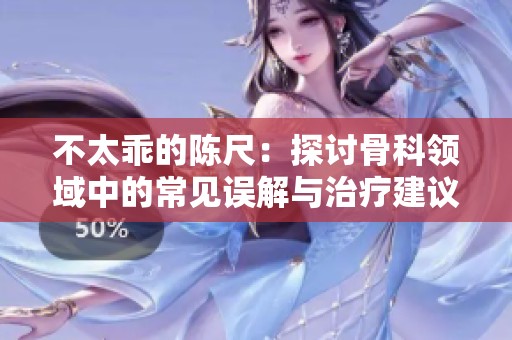不太乖的陈尺：探讨骨科领域中的常见误解与治疗建议